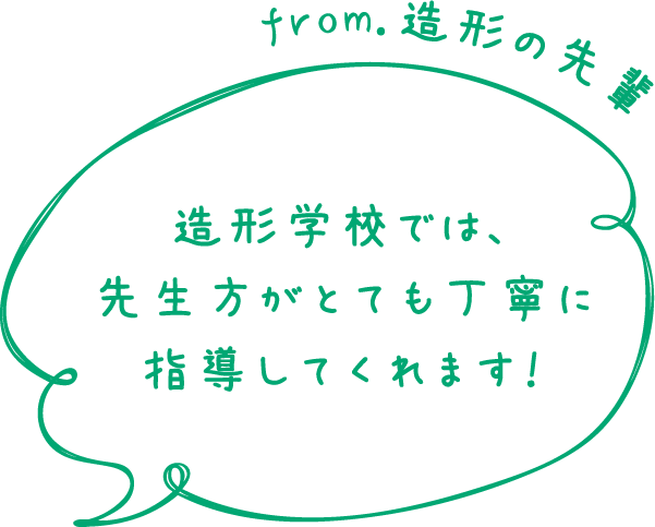 from.造形の先輩 造形学校では、先生方がとても丁寧に指導してくれます！